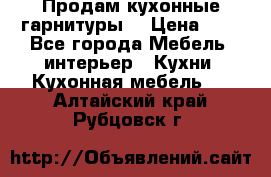 Продам кухонные гарнитуры! › Цена ­ 1 - Все города Мебель, интерьер » Кухни. Кухонная мебель   . Алтайский край,Рубцовск г.